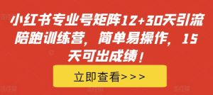 小红书专业号矩阵12+30天引流陪跑训练营,简单易操作,15天可出成绩!-知一资源网