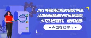 小红书营销引流24招必学课,品牌商家精准投放运营指南,少花钱多赚钱,避坑秘籍!-知一资源网