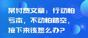 某付费文章:行动怕亏本,不动怕踏空,接下来该怎么办?-知一资源网