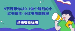 9节课带你从0-1做个赚钱的小红书博主-小红书电商教程-知一资源网