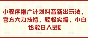 小程序推广计划抖音新出玩法,官方大力扶持,轻松实操,小白也能日入5张【揭秘】-知一资源网