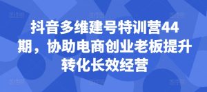 抖音多维建号特训营44期,协助电商创业老板提升转化长效经营-知一资源网