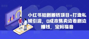 小红书短剧搬砖项目+打造私域引流,0成本售卖边看剧边赚钱,宝妈福音【揭秘】-知一资源网