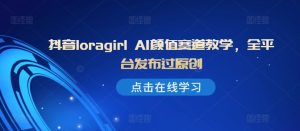 抖音loragirl AI颜值赛道教学,全平台发布过原创-知一资源网