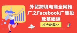 外贸跨境电商全网推广之Facebook广告投放基础课-知一资源网