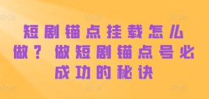 短剧锚点挂载怎么做?做短剧锚点号必成功的秘诀-知一资源网