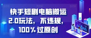 快手短剧电脑搬运2.0玩法,不违规,100%过原创-知一资源网