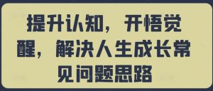 提升认知,开悟觉醒,解决人生成长常见问题思路-知一资源网
