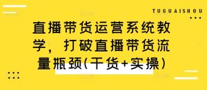 直播带货运营系统教学,打破直播带货流量瓶颈(干货+实操)-知一资源网