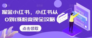 掘金小红书，小红书从0到1涨粉变现全攻略-知一资源网