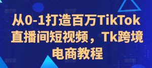 从0-1打造百万TikTok直播间短视频,Tk跨境电商教程-知一资源网
