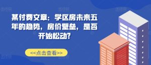 某付费文章:学区房未来五年的趋势,房价壁垒,是否开始松动?-知一资源网