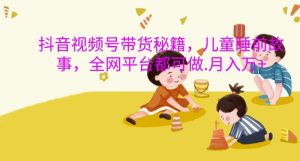 抖音视频号带货秘籍,儿童睡前故事,全网平台都可做,月入过W【揭秘】-知一资源网