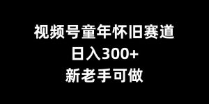视频号童年怀旧赛道,日入300+,新老手可做【揭秘】-知一资源网