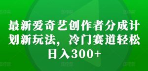最新爱奇艺创作者分成计划新玩法,冷门赛道轻松日入300+【揭秘】-知一资源网