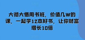 大彻大悟用书班,价值几W的课,一起学12本好书,让你财富增长10倍-知一资源网