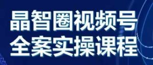 晶姐说直播·视频号全案实操课,从0-1全流程-知一资源网