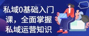 私域0基础入门课,全面掌握私域运营知识-知一资源网