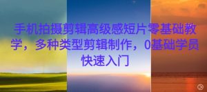 手机拍摄剪辑高级感短片零基础教学,多种类型剪辑制作,0基础学员快速入门-知一资源网