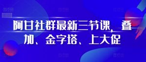 阿甘社群最新三节课，叠加、金字塔、上大促-知一资源网