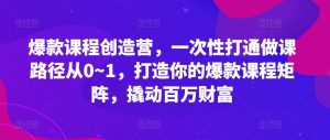 爆款课程创造营,一次性打通做课路径从0~1,打造你的爆款课程矩阵,撬动百万财富-知一资源网