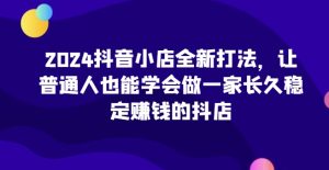 2024抖音小店全新打法,让普通人也能学会做一家长久稳定赚钱的抖店(更新)-知一资源网