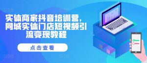 实体商家抖音培训营,同城实体门店短视频引流变现教程-知一资源网
