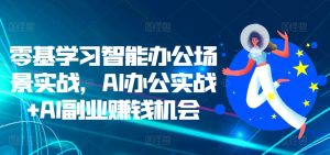 零基学习智能办公场景实战,AI办公实战+AI副业赚钱机会-知一资源网