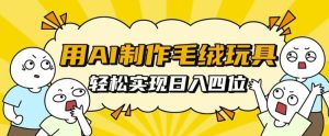 用AI制作毛绒玩具,轻松实现日入四位数【揭秘】-知一资源网
