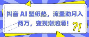 抖音 AI 壁纸热,流量助月入两W,变现潮汹涌【揭秘】-知一资源网