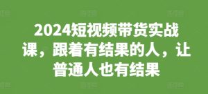 2024短视频带货实战课,跟着有结果的人,让普通人也有结果-知一资源网