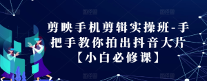 剪映手机剪辑实操班-手把手教你拍出抖音大片【小白必修课】-知一资源网