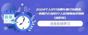 2024个人IP打造孵化模式流程课，一套最为完整的个人短视频落地课程(高阶班)-知一资源网