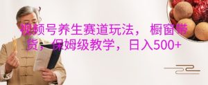 视频号养生赛道玩法, 橱窗带货,保姆级教学,日入5张-知一资源网