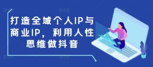 打造全域个人IP与商业IP,利用人性思维做抖音-知一资源网