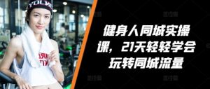 健身人同城实操课,21天轻轻学会玩转同城流量-知一资源网