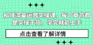 私域流量运营实操课,每个章节都是实操干货,学完就能上手-知一资源网