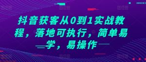 抖音获客从0到1实战教程,落地可执行,简单易学,易操作-知一资源网