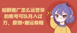 短剧推广怎么运营你的账号可以月入过万,原创+搬运教程-知一资源网