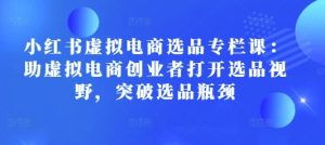 小红书虚拟电商选品专栏课:助虚拟电商创业者打开选品视野,突破选品瓶颈-知一资源网