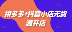 拼多多+抖音小店无货源开店,包括:选品、运营、基础、付费推广、爆款案例等(更新12月)-知一资源网