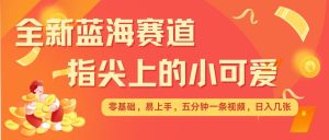 最新蓝海赛道,指尖上的小可爱,几分钟一条治愈系视频,日入几张,矩阵操作收益翻倍-知一资源网