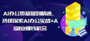 AI办公零基础到精通,持续探索AI办公实战+AI副业赚钱机会-知一资源网