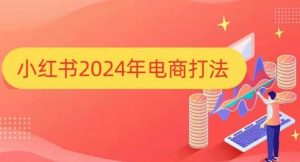 小红书2024年电商打法,手把手教你如何打爆小红书店铺-知一资源网