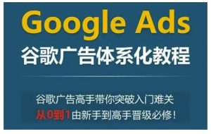 Google Ads谷歌广告体系化教程,谷歌广告高手带你突破入门难关,从0到1由新手到高手晋级必修-知一资源网