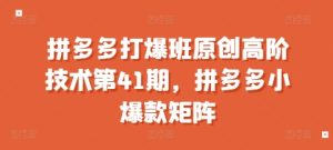 拼多多打爆班原创高阶技术第41期,拼多多小爆款矩阵-知一资源网
