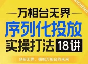 【万相台无界】序列化投放实操18讲线上实战班,淘系电商人的必修课-知一资源网
