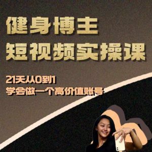 健身博主短视频实操课——21天从0到1学会做一个高价值账号-知一资源网
