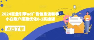 2024巨量引擎ad广告信息流新手小白账户搭建优化0-1实操课-知一资源网