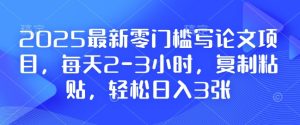 2025最新零门槛写论文项目,每天2-3小时,复制粘贴,轻松日入3张,附详细资料教程【揭秘】-知一资源网